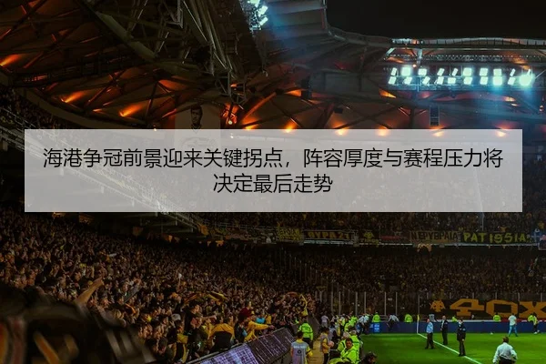 海港争冠前景迎来关键拐点，阵容厚度与赛程压力将决定最后走势 | jiuyou